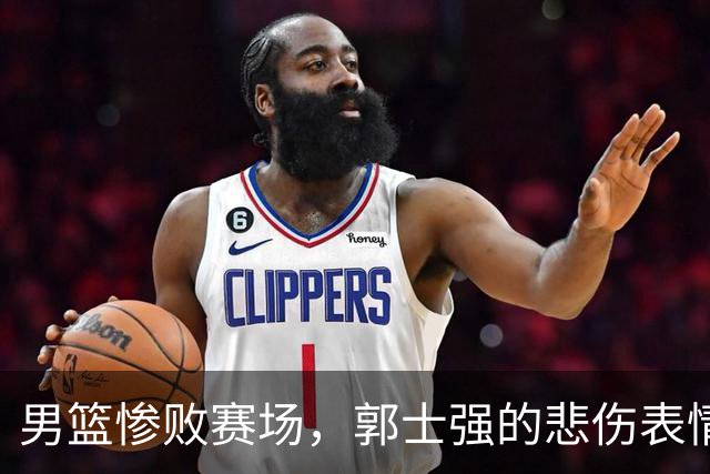男篮惨败赛场，郭士强的悲伤表情成了最后的心理阴影